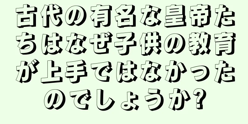 古代の有名な皇帝たちはなぜ子供の教育が上手ではなかったのでしょうか?
