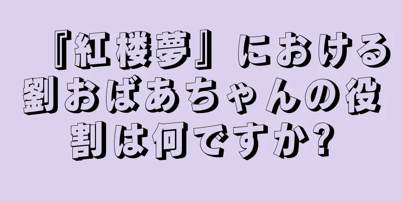 『紅楼夢』における劉おばあちゃんの役割は何ですか?