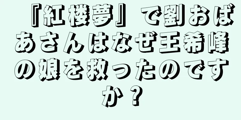 『紅楼夢』で劉おばあさんはなぜ王希峰の娘を救ったのですか？