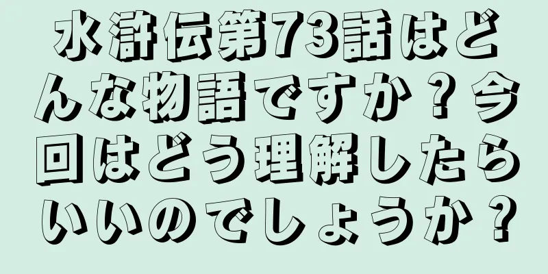 水滸伝第73話はどんな物語ですか？今回はどう理解したらいいのでしょうか？