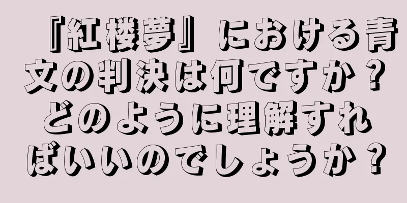 『紅楼夢』における青文の判決は何ですか？どのように理解すればいいのでしょうか？