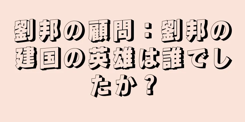 劉邦の顧問：劉邦の建国の英雄は誰でしたか？