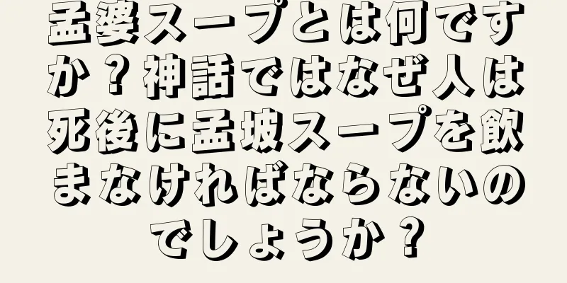 孟婆スープとは何ですか？神話ではなぜ人は死後に孟坡スープを飲まなければならないのでしょうか？