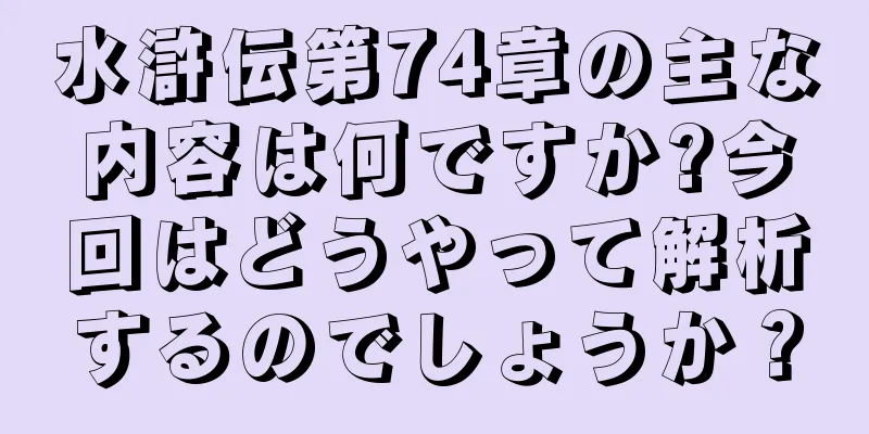 水滸伝第74章の主な内容は何ですか?今回はどうやって解析するのでしょうか？