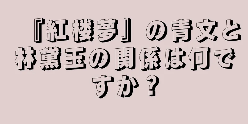 『紅楼夢』の青文と林黛玉の関係は何ですか？