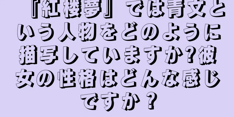 『紅楼夢』では青文という人物をどのように描写していますか?彼女の性格はどんな感じですか？