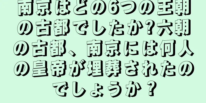 南京はどの6つの王朝の古都でしたか?六朝の古都、南京には何人の皇帝が埋葬されたのでしょうか？