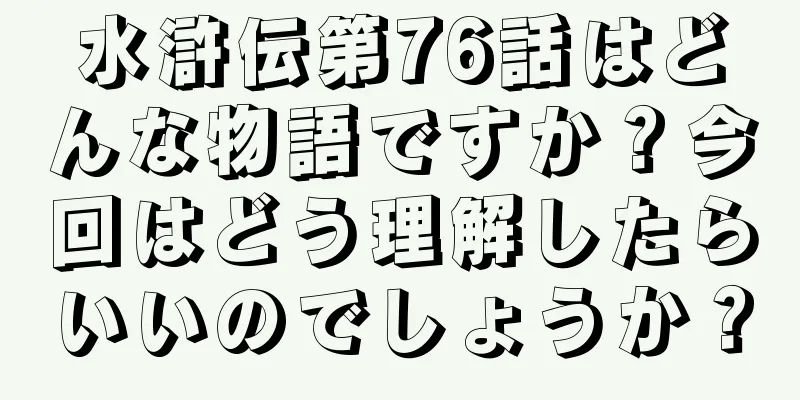 水滸伝第76話はどんな物語ですか？今回はどう理解したらいいのでしょうか？