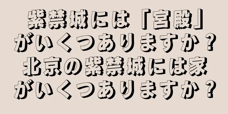 紫禁城には「宮殿」がいくつありますか？北京の紫禁城には家がいくつありますか？
