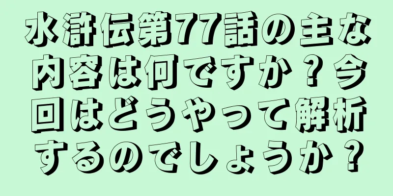 水滸伝第77話の主な内容は何ですか？今回はどうやって解析するのでしょうか？