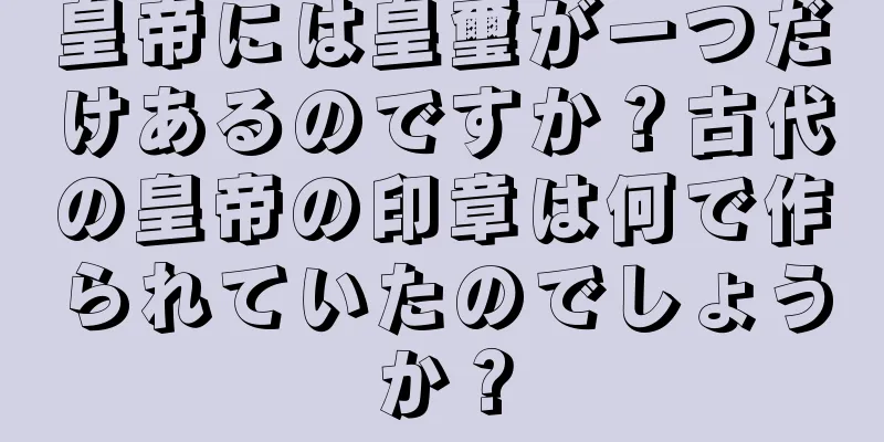 皇帝には皇璽が一つだけあるのですか？古代の皇帝の印章は何で作られていたのでしょうか？