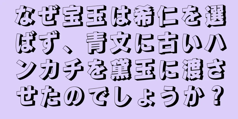 なぜ宝玉は希仁を選ばず、青文に古いハンカチを黛玉に渡させたのでしょうか？
