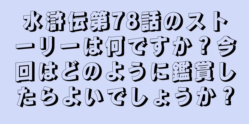 水滸伝第78話のストーリーは何ですか？今回はどのように鑑賞したらよいでしょうか？