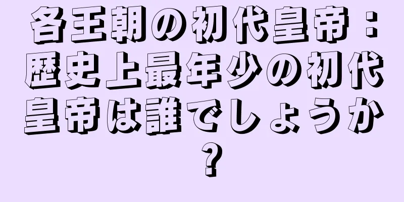 各王朝の初代皇帝：歴史上最年少の初代皇帝は誰でしょうか？