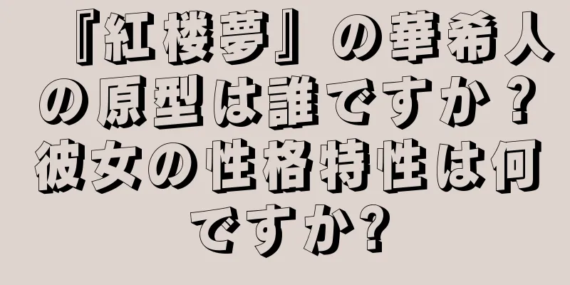 『紅楼夢』の華希人の原型は誰ですか？彼女の性格特性は何ですか?