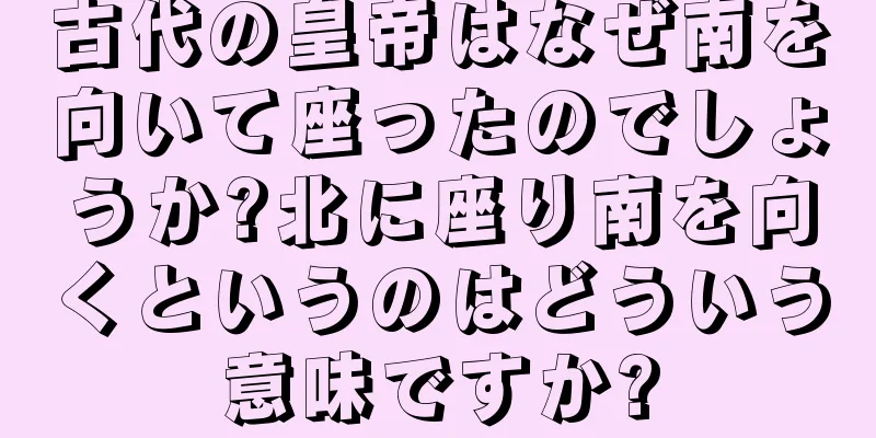 古代の皇帝はなぜ南を向いて座ったのでしょうか?北に座り南を向くというのはどういう意味ですか?