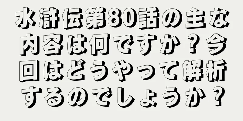 水滸伝第80話の主な内容は何ですか？今回はどうやって解析するのでしょうか？