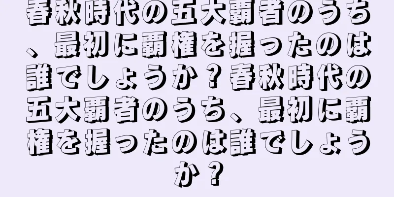 春秋時代の五大覇者のうち、最初に覇権を握ったのは誰でしょうか？春秋時代の五大覇者のうち、最初に覇権を握ったのは誰でしょうか？