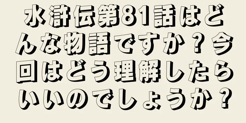 水滸伝第81話はどんな物語ですか？今回はどう理解したらいいのでしょうか？
