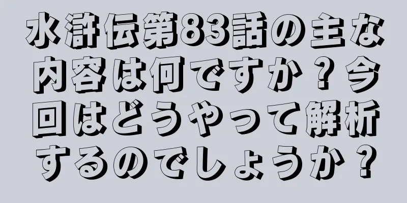 水滸伝第83話の主な内容は何ですか？今回はどうやって解析するのでしょうか？