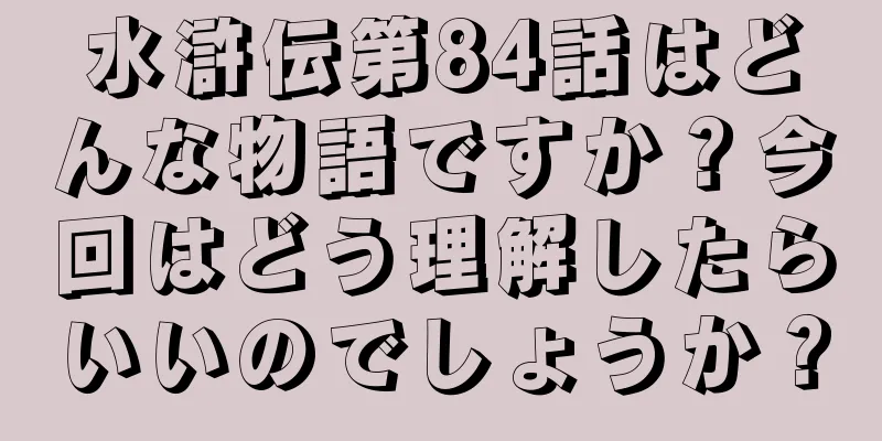 水滸伝第84話はどんな物語ですか？今回はどう理解したらいいのでしょうか？