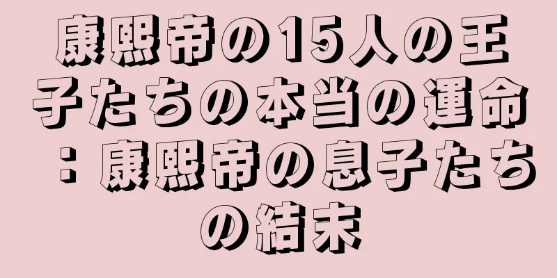 康熙帝の15人の王子たちの本当の運命：康熙帝の息子たちの結末