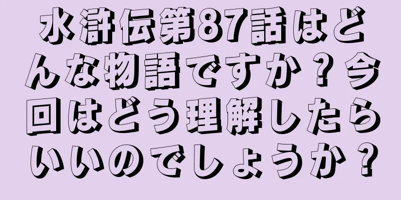 水滸伝第87話はどんな物語ですか？今回はどう理解したらいいのでしょうか？