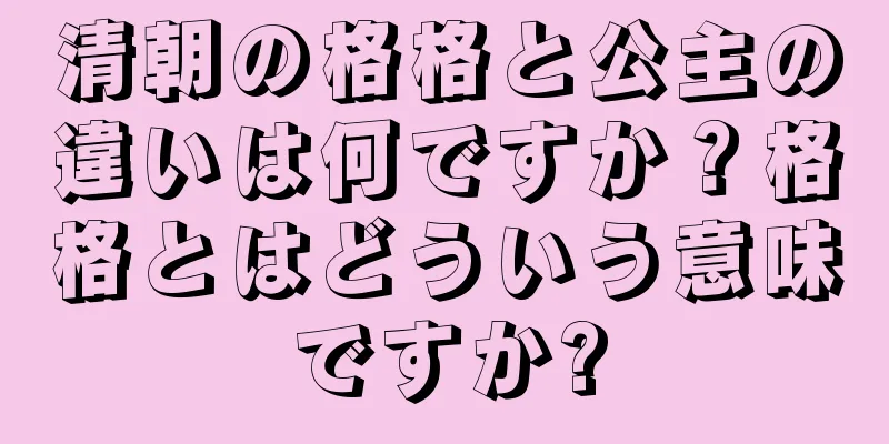 清朝の格格と公主の違いは何ですか？格格とはどういう意味ですか?