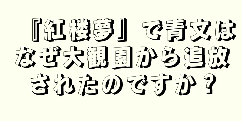 『紅楼夢』で青文はなぜ大観園から追放されたのですか？