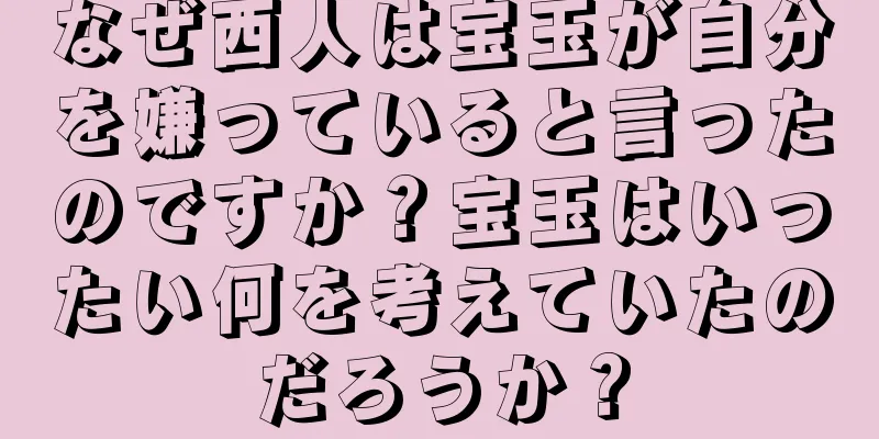 なぜ西人は宝玉が自分を嫌っていると言ったのですか？宝玉はいったい何を考えていたのだろうか？