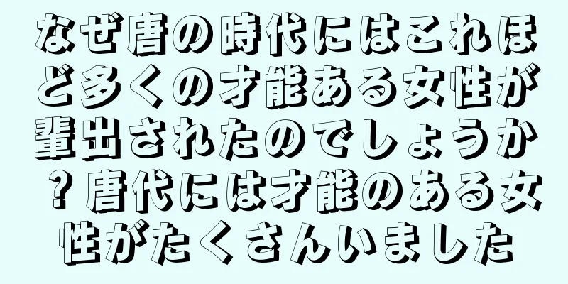 なぜ唐の時代にはこれほど多くの才能ある女性が輩出されたのでしょうか？唐代には才能のある女性がたくさんいました