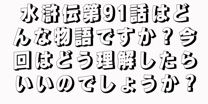 水滸伝第91話はどんな物語ですか？今回はどう理解したらいいのでしょうか？