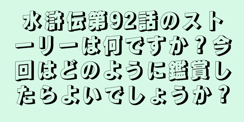 水滸伝第92話のストーリーは何ですか？今回はどのように鑑賞したらよいでしょうか？