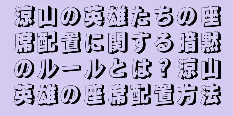 涼山の英雄たちの座席配置に関する暗黙のルールとは？涼山英雄の座席配置方法