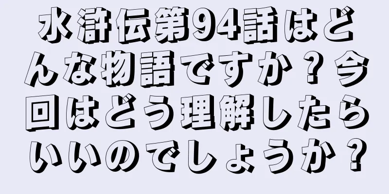 水滸伝第94話はどんな物語ですか？今回はどう理解したらいいのでしょうか？