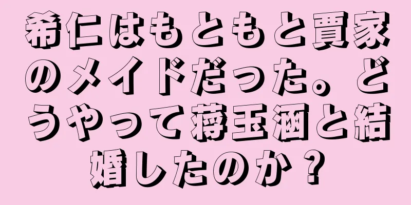 希仁はもともと賈家のメイドだった。どうやって蒋玉涵と結婚したのか？