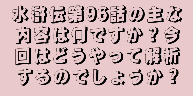 水滸伝第96話の主な内容は何ですか？今回はどうやって解析するのでしょうか？