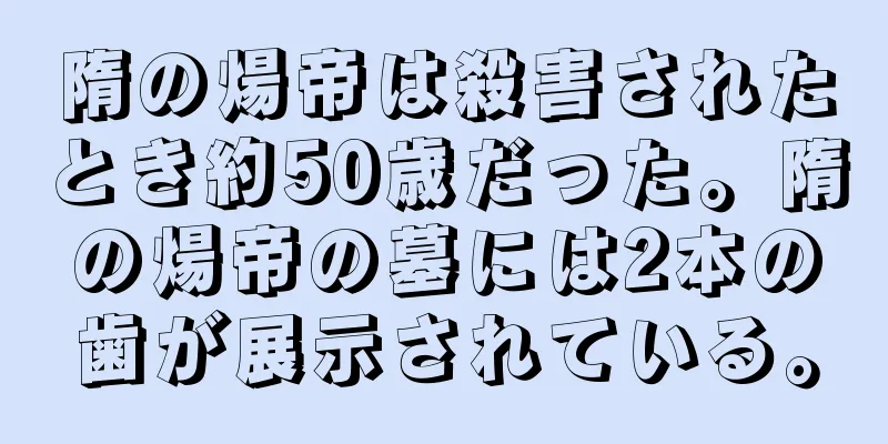 隋の煬帝は殺害されたとき約50歳だった。隋の煬帝の墓には2本の歯が展示されている。