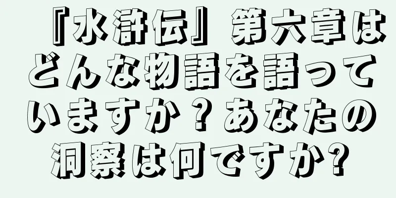 『水滸伝』第六章はどんな物語を語っていますか？あなたの洞察は何ですか?
