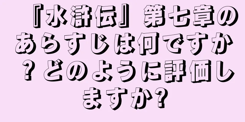 『水滸伝』第七章のあらすじは何ですか？どのように評価しますか?