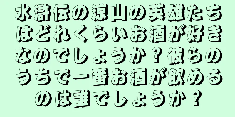 水滸伝の涼山の英雄たちはどれくらいお酒が好きなのでしょうか？彼らのうちで一番お酒が飲めるのは誰でしょうか？