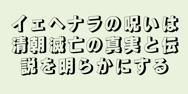 イェヘナラの呪いは清朝滅亡の真実と伝説を明らかにする