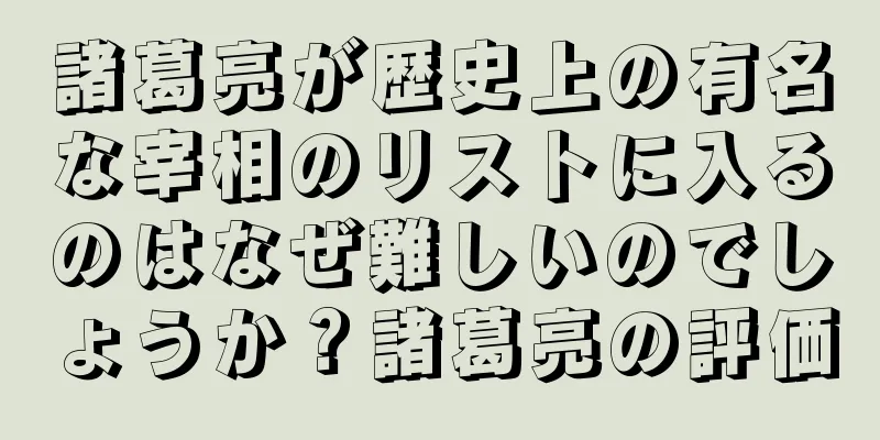 諸葛亮が歴史上の有名な宰相のリストに入るのはなぜ難しいのでしょうか？諸葛亮の評価