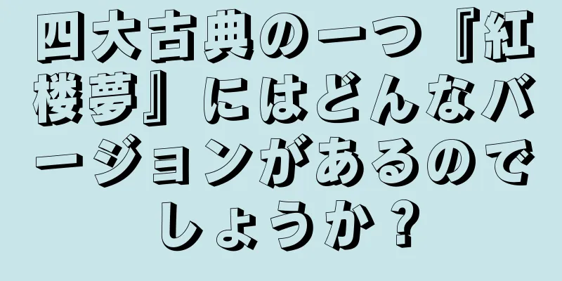 四大古典の一つ『紅楼夢』にはどんなバージョンがあるのでしょうか？