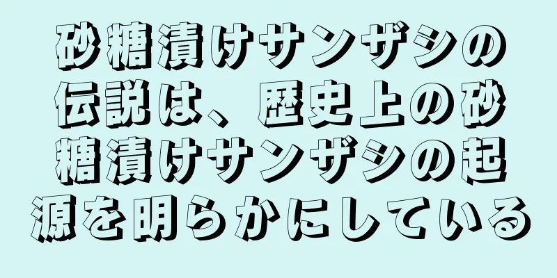 砂糖漬けサンザシの伝説は、歴史上の砂糖漬けサンザシの起源を明らかにしている
