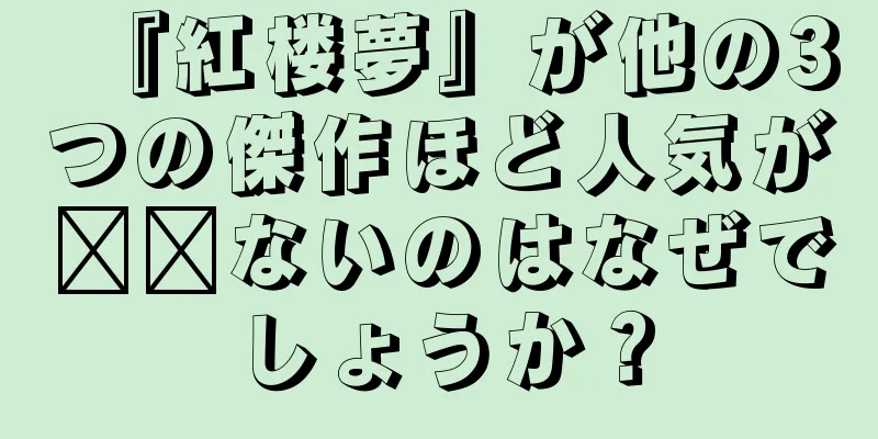『紅楼夢』が他の3つの傑作ほど人気が​​ないのはなぜでしょうか？