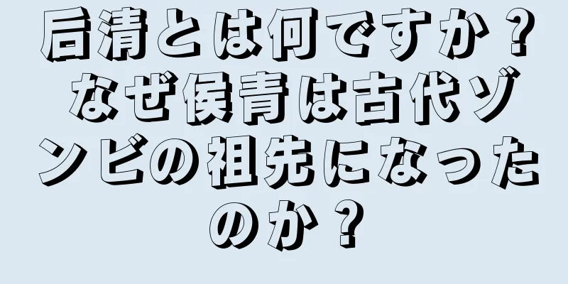 后清とは何ですか？ なぜ侯青は古代ゾンビの祖先になったのか？