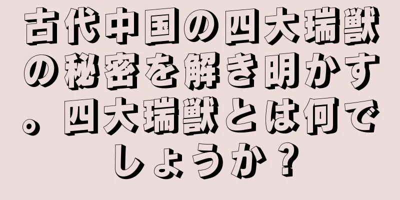 古代中国の四大瑞獣の秘密を解き明かす。四大瑞獣とは何でしょうか？