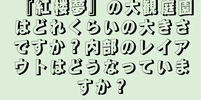 『紅楼夢』の大観庭園はどれくらいの大きさですか？内部のレイアウトはどうなっていますか？
