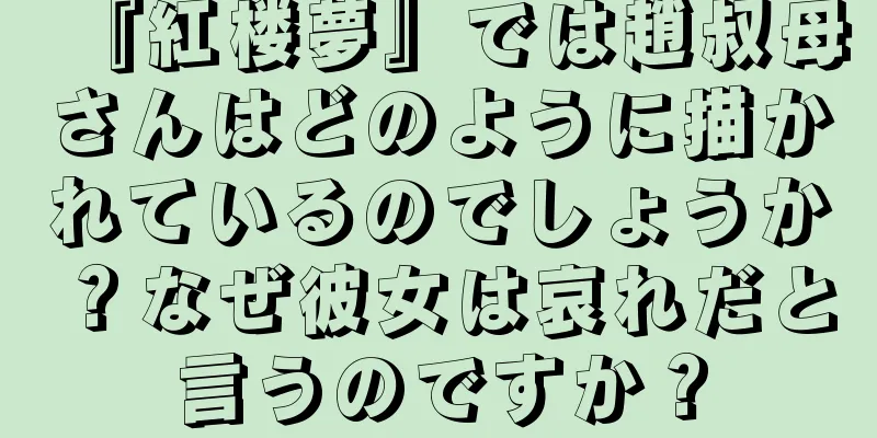 『紅楼夢』では趙叔母さんはどのように描かれているのでしょうか？なぜ彼女は哀れだと言うのですか？